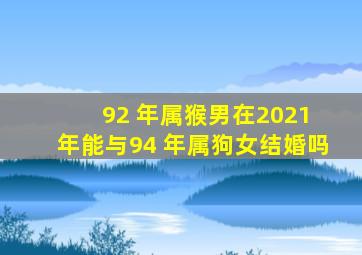 92 年属猴男在2021 年能与94 年属狗女结婚吗